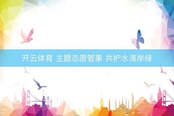 开云体育 主题志愿管事 共护水清岸绿