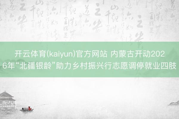 开云体育(kaiyun)官方网站 内蒙古开动2026年“北疆银龄”助力乡村振兴行志愿调停就业四肢