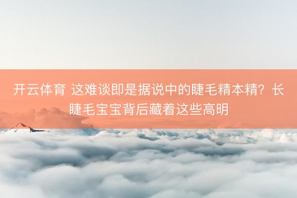 开云体育 这难谈即是据说中的睫毛精本精？长睫毛宝宝背后藏着这些高明