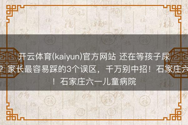 开云体育(kaiyun)官方网站 还在等孩子尿床长大自愈？家长最容易踩的3个误区，千万别中招！石家庄六一儿童病院