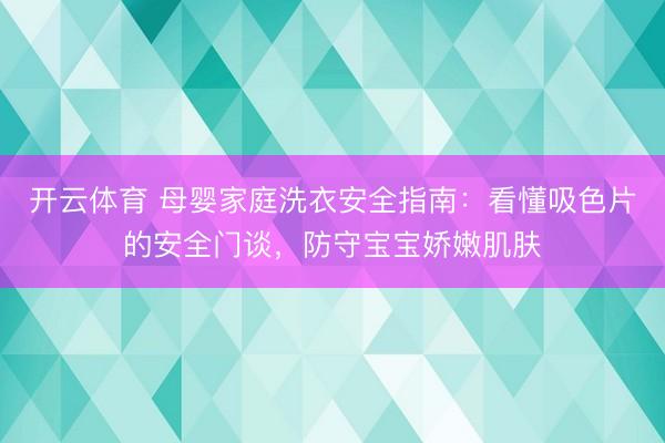 开云体育 母婴家庭洗衣安全指南：看懂吸色片的安全门谈，防守宝宝娇嫩肌肤