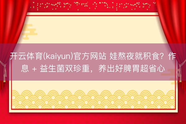 开云体育(kaiyun)官方网站 娃熬夜就积食？作息 + 益生菌双珍重，养出好脾胃超省心