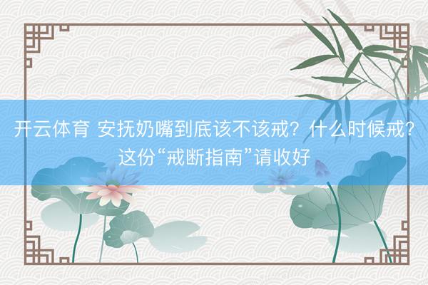 开云体育 安抚奶嘴到底该不该戒？什么时候戒？这份“戒断指南”请收好
