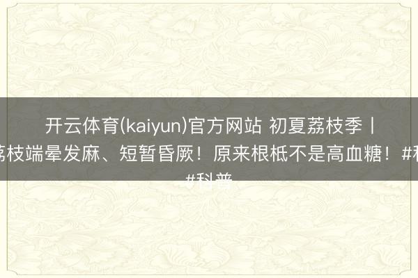 开云体育(kaiyun)官方网站 初夏荔枝季丨吃荔枝端晕发麻、短暂昏厥！原来根柢不是高血糖！#科普