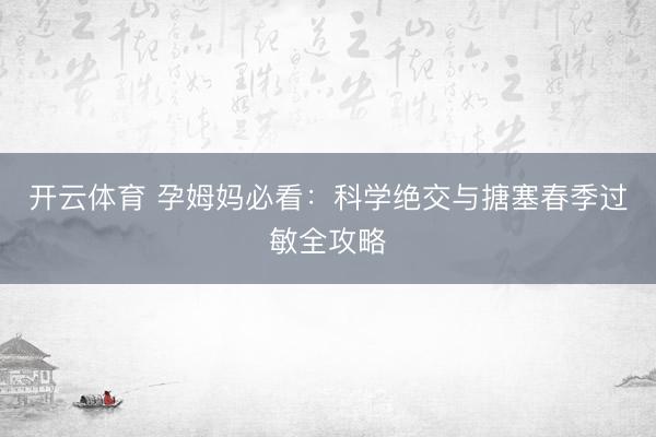 开云体育 孕姆妈必看：科学绝交与搪塞春季过敏全攻略