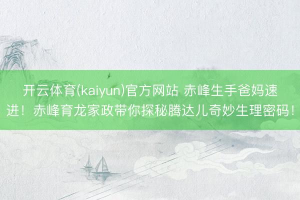 开云体育(kaiyun)官方网站 赤峰生手爸妈速进！赤峰育龙家政带你探秘腾达儿奇妙生理密码！