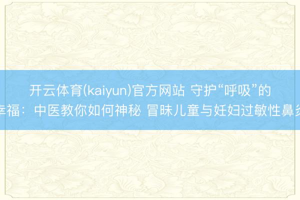 开云体育(kaiyun)官方网站 守护“呼吸”的幸福：中医教你如何神秘 冒昧儿童与妊妇过敏性鼻炎