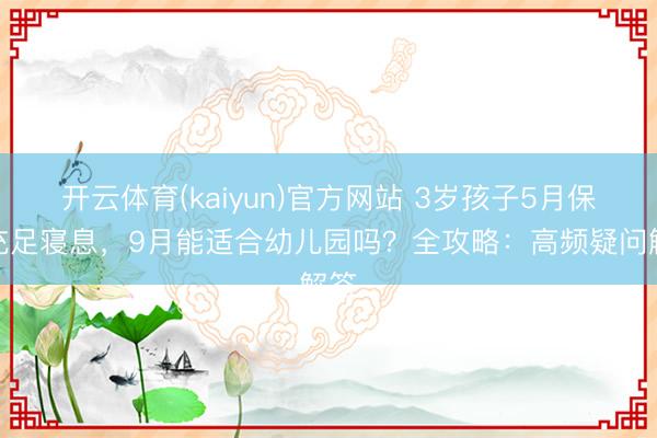 开云体育(kaiyun)官方网站 3岁孩子5月保证充足寝息，9月能适合幼儿园吗？全攻略：高频疑问解答
