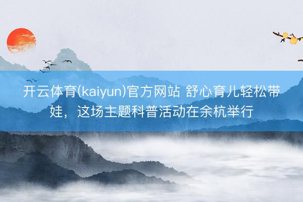 开云体育(kaiyun)官方网站 舒心育儿轻松带娃，这场主题科普活动在余杭举行