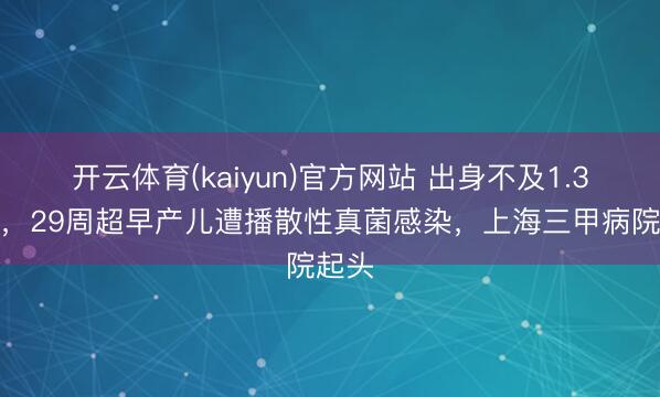 开云体育(kaiyun)官方网站 出身不及1.3公斤，29周超早产儿遭播散性真菌感染，上海三甲病院起头