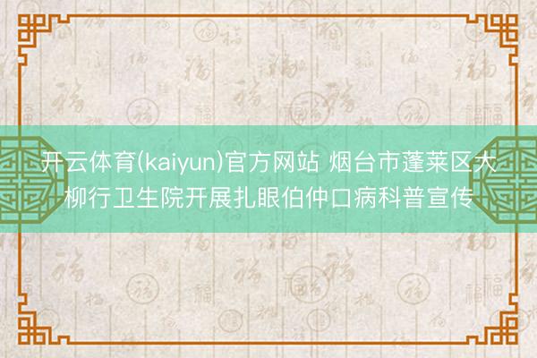 开云体育(kaiyun)官方网站 烟台市蓬莱区大柳行卫生院开展扎眼伯仲口病科普宣传