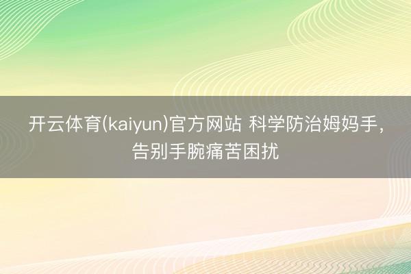 开云体育(kaiyun)官方网站 科学防治姆妈手，告别手腕痛苦困扰
