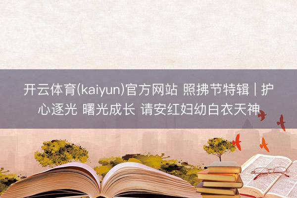 开云体育(kaiyun)官方网站 照拂节特辑 | 护心逐光 曙光成长 请安红妇幼白衣天神