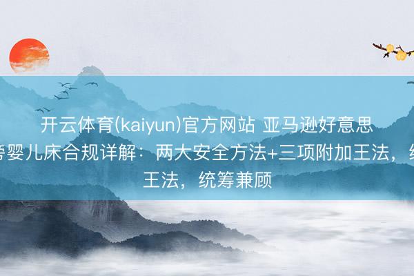 开云体育(kaiyun)官方网站 亚马逊好意思国站床旁婴儿床合规详解：两大安全方法+三项附加王法，统筹兼顾