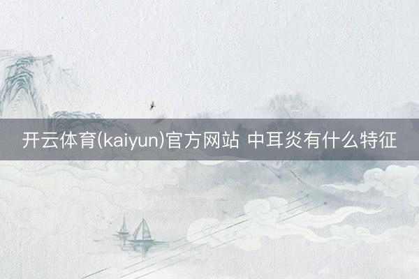 开云体育(kaiyun)官方网站 中耳炎有什么特征