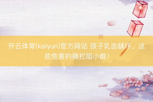 开云体育(kaiyun)官方网站 孩子乳齿龋坏，这些危害的确拦阻小觑！