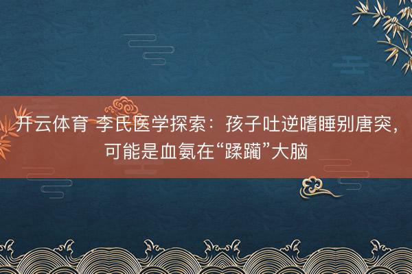 开云体育 李氏医学探索：孩子吐逆嗜睡别唐突，可能是血氨在“蹂躏”大脑
