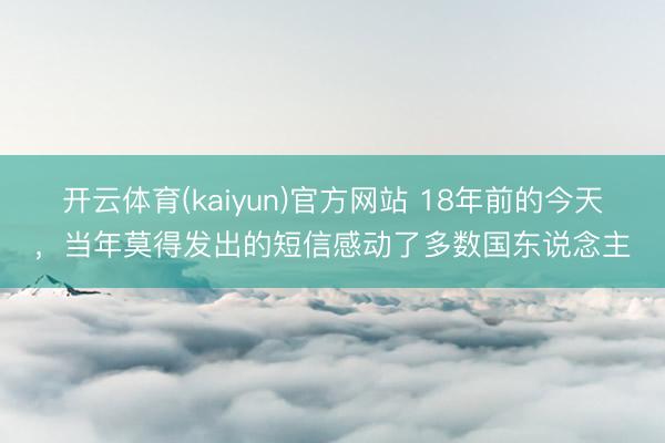 开云体育(kaiyun)官方网站 18年前的今天，当年莫得发出的短信感动了多数国东说念主