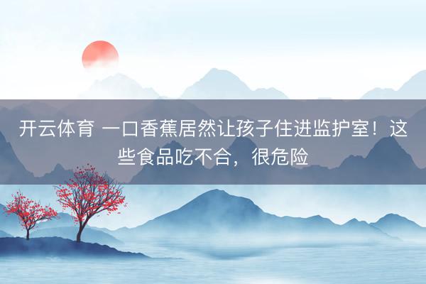 开云体育 一口香蕉居然让孩子住进监护室！这些食品吃不合，很危险