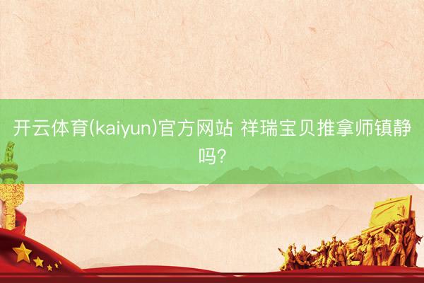 开云体育(kaiyun)官方网站 祥瑞宝贝推拿师镇静吗？