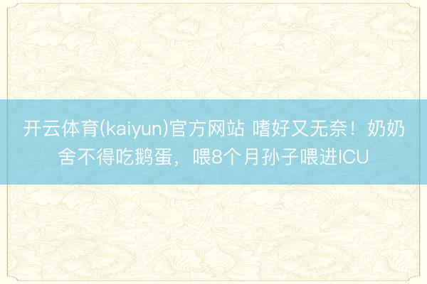 开云体育(kaiyun)官方网站 嗜好又无奈！奶奶舍不得吃鹅蛋，喂8个月孙子喂进ICU