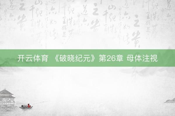 开云体育 《破晓纪元》第26章 母体注视