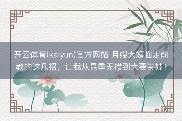 开云体育(kaiyun)官方网站 月嫂大姨临走前教的这几招，让我从昆季无措到大要带娃！