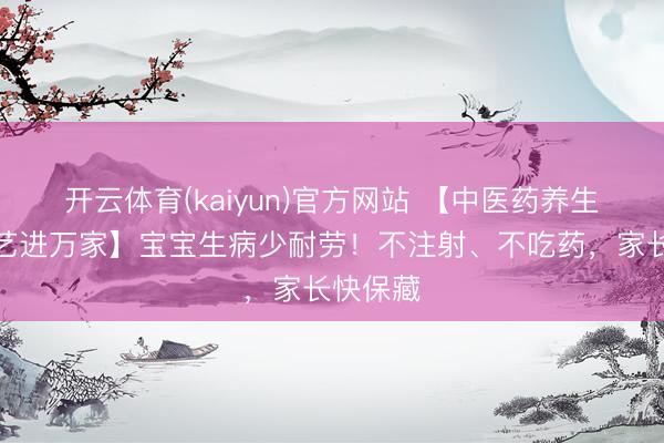 开云体育(kaiyun)官方网站 【中医药养生保健技艺进万家】宝宝生病少耐劳！不注射、不吃药，家长快保藏