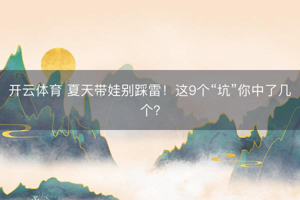 开云体育 夏天带娃别踩雷！这9个“坑”你中了几个？