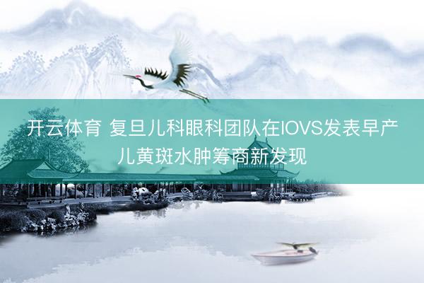 开云体育 复旦儿科眼科团队在IOVS发表早产儿黄斑水肿筹商新发现