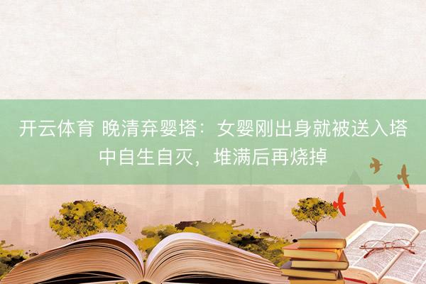 开云体育 晚清弃婴塔：女婴刚出身就被送入塔中自生自灭，堆满后再烧掉