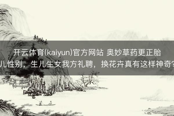开云体育(kaiyun)官方网站 奥妙草药更正胎儿性别，生儿生女我方礼聘，换花卉真有这样神奇？