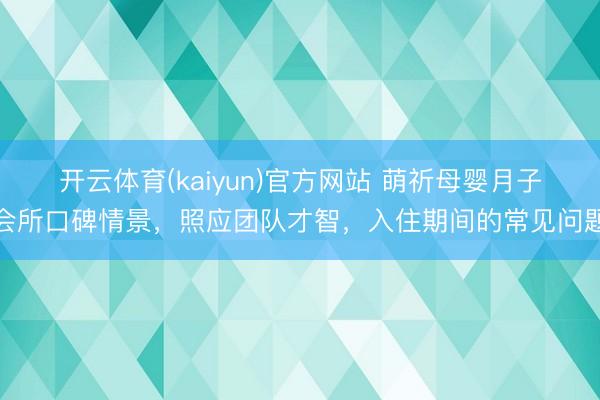 开云体育(kaiyun)官方网站 萌祈母婴月子会所口碑情景，照应团队才智，入住期间的常见问题