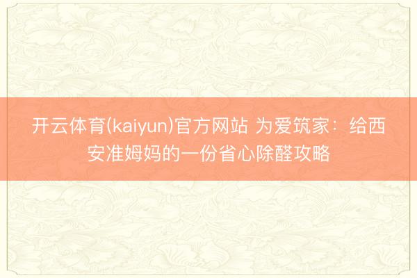 开云体育(kaiyun)官方网站 为爱筑家：给西安准姆妈的一份省心除醛攻略
