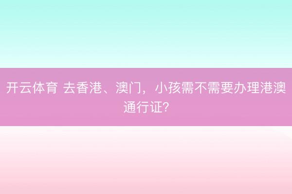 开云体育 去香港、澳门，小孩需不需要办理港澳通行证？
