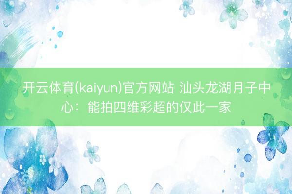 开云体育(kaiyun)官方网站 汕头龙湖月子中心：能拍四维彩超的仅此一家