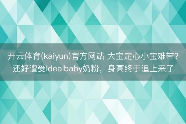 开云体育(kaiyun)官方网站 大宝定心小宝难带？还好遭受Idealbaby奶粉，身高终于追上来了