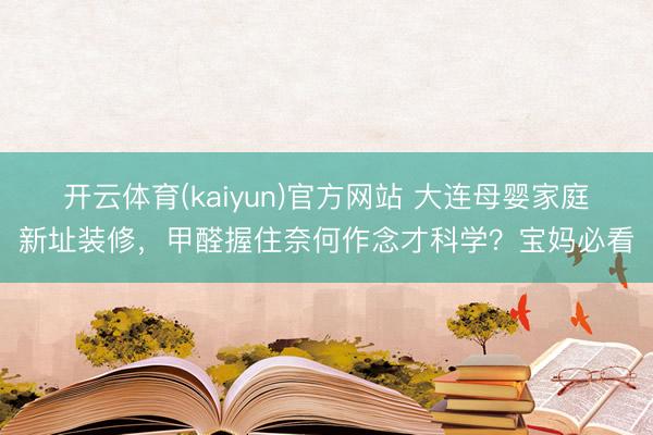 开云体育(kaiyun)官方网站 大连母婴家庭新址装修，甲醛握住奈何作念才科学？宝妈必看