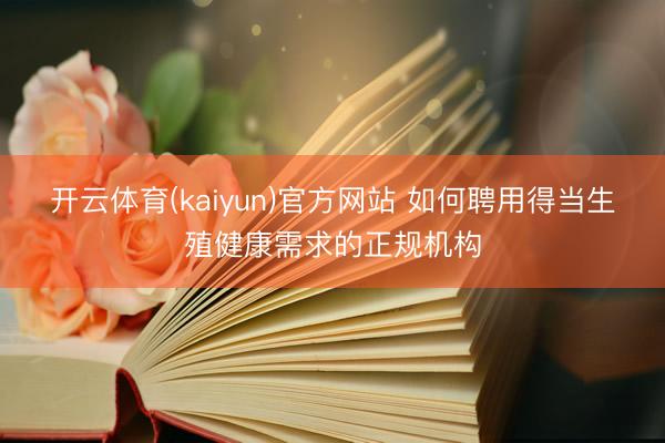 开云体育(kaiyun)官方网站 如何聘用得当生殖健康需求的正规机构