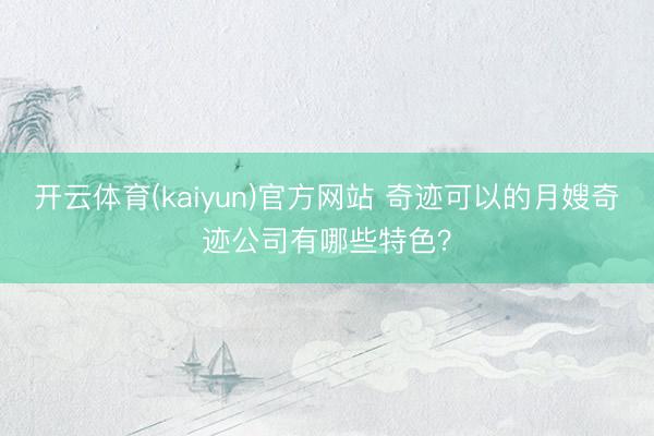 开云体育(kaiyun)官方网站 奇迹可以的月嫂奇迹公司有哪些特色？