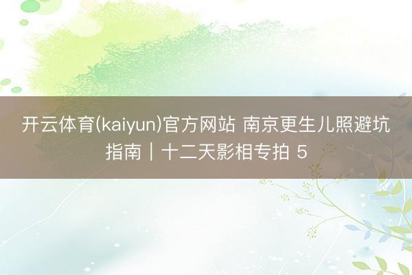 开云体育(kaiyun)官方网站 南京更生儿照避坑指南｜十二天影相专拍 5