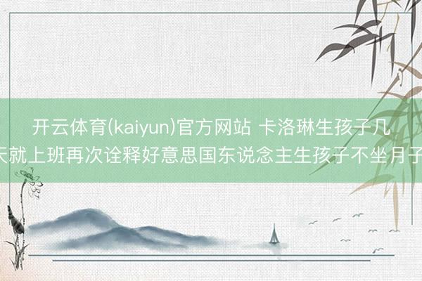 开云体育(kaiyun)官方网站 卡洛琳生孩子几天就上班再次诠释好意思国东说念主生孩子不坐月子！