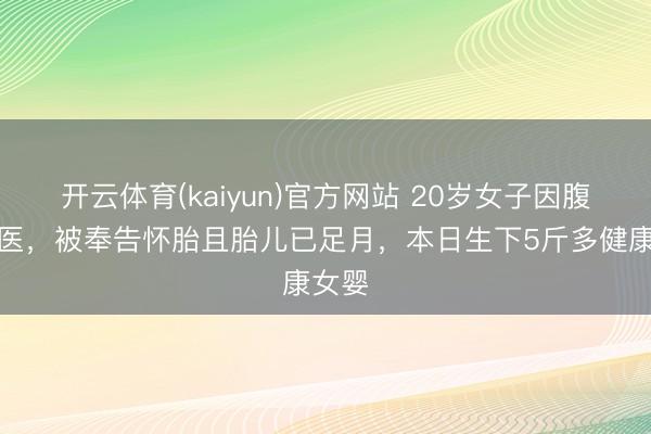 开云体育(kaiyun)官方网站 20岁女子因腹痛就医，被奉告怀胎且胎儿已足月，本日生下5斤多健康女婴