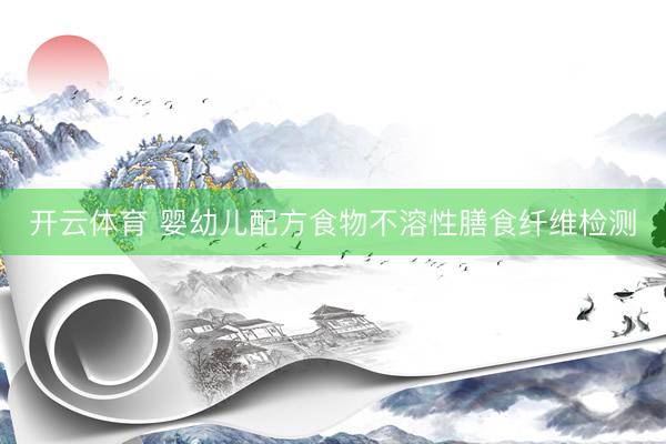 开云体育 婴幼儿配方食物不溶性膳食纤维检测