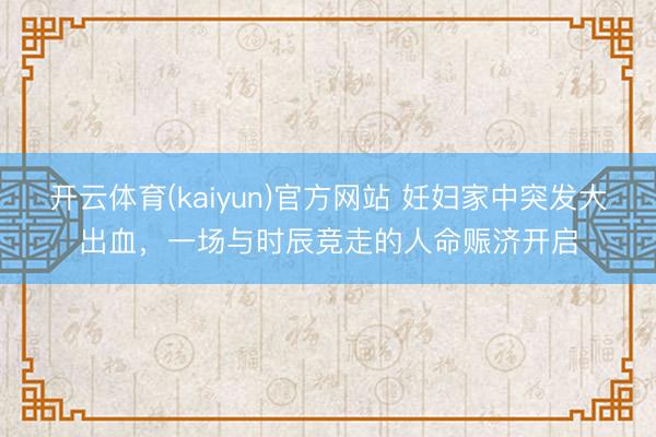 开云体育(kaiyun)官方网站 妊妇家中突发大出血，一场与时辰竞走的人命赈济开启