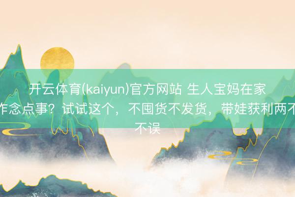 开云体育(kaiyun)官方网站 生人宝妈在家想作念点事？试试这个，不囤货不发货，带娃获利两不误