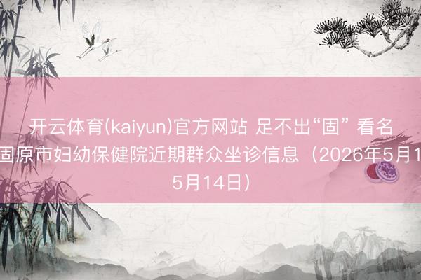 开云体育(kaiyun)官方网站 足不出“固” 看名医 | 固原市妇幼保健院近期群众坐诊信息（2026年5月14日）
