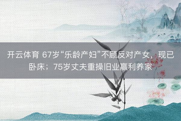 开云体育 67岁“乐龄产妇”不顾反对产女，现已卧床；75岁丈夫重操旧业赢利养家