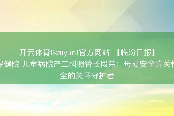 开云体育(kaiyun)官方网站 【临汾日报】市妇幼保健院 儿童病院产二科照管长段荣：母婴安全的关怀守护者