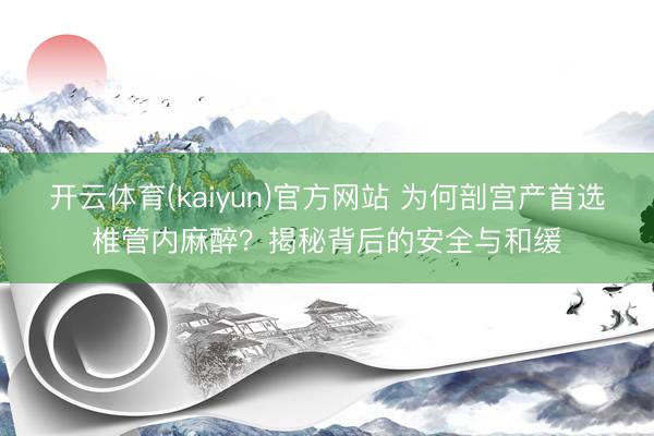 开云体育(kaiyun)官方网站 为何剖宫产首选椎管内麻醉？揭秘背后的安全与和缓